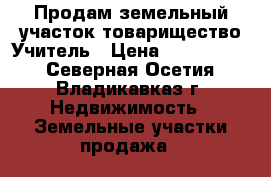 Продам земельный участок товарищество Учитель › Цена ­ 1 500 000 - Северная Осетия, Владикавказ г. Недвижимость » Земельные участки продажа   